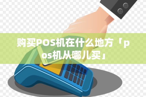 购买POS机在什么地方「pos机从哪儿买」