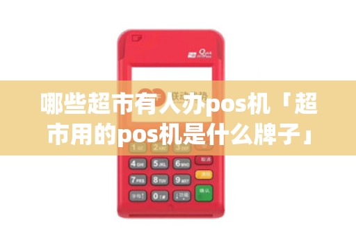 哪些超市有人办pos机「超市用的pos机是什么牌子」