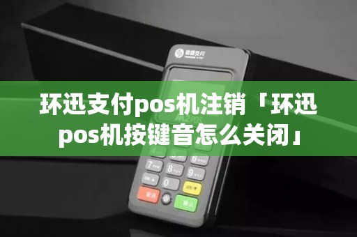 环迅支付pos机注销「环迅pos机按键音怎么关闭」