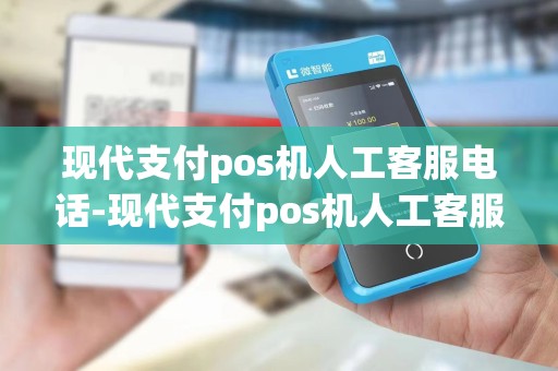 现代支付pos机人工客服电话-现代支付pos机人工客服电话详细介绍