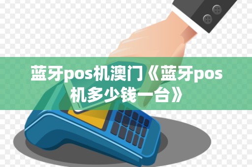 蓝牙pos机澳门《蓝牙pos机多少钱一台》