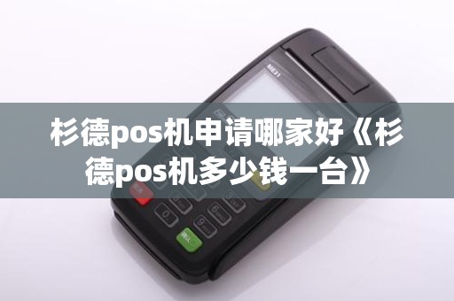 杉德pos机申请哪家好《杉德pos机多少钱一台》