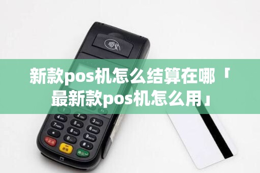 新款pos机怎么结算在哪「最新款pos机怎么用」