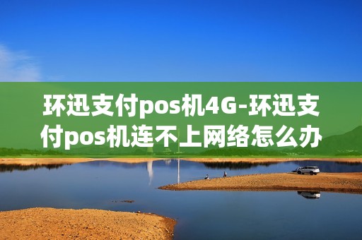 环迅支付pos机4G-环迅支付pos机连不上网络怎么办