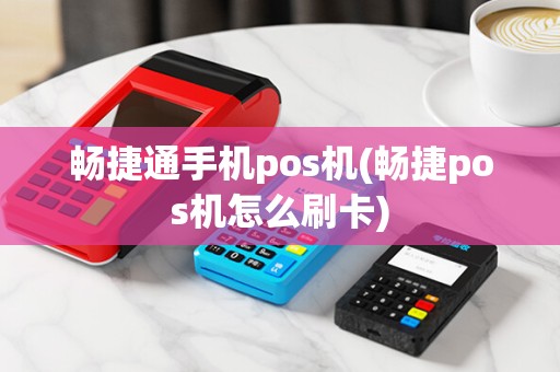 畅捷通手机pos机(畅捷pos机怎么刷卡)