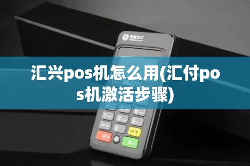 汇兴pos机怎么用(汇付pos机激活步骤)