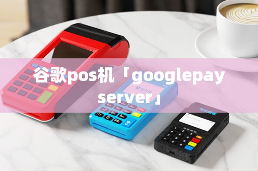 谷歌pos机「googlepayserver」