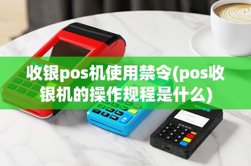 收银pos机使用禁令(pos收银机的操作规程是什么)