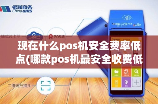 现在什么pos机安全费率低点(哪款pos机最安全收费低)