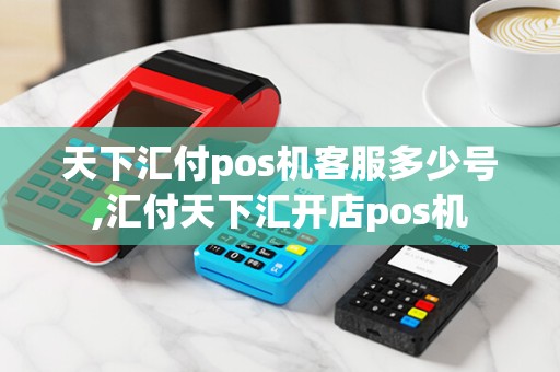天下汇付pos机客服多少号,汇付天下汇开店pos机