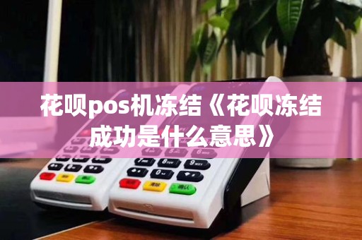 花呗pos机冻结《花呗冻结成功是什么意思》