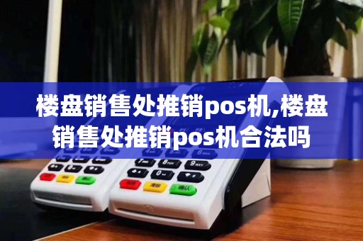 楼盘销售处推销pos机,楼盘销售处推销pos机合法吗