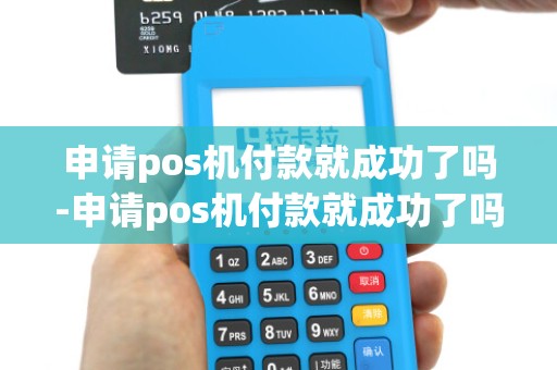 申请pos机付款就成功了吗-申请pos机付款就成功了吗详细介绍