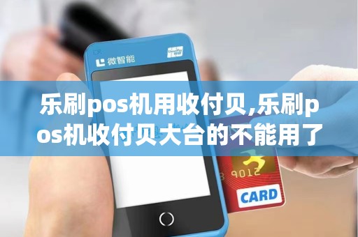 乐刷pos机用收付贝,乐刷pos机收付贝大台的不能用了,怎么回事