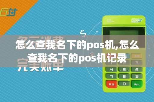 怎么查我名下的pos机,怎么查我名下的pos机记录