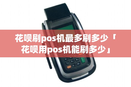花呗刷pos机最多刷多少「花呗用pos机能刷多少」