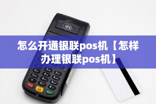 怎么开通银联pos机【怎样办理银联pos机】