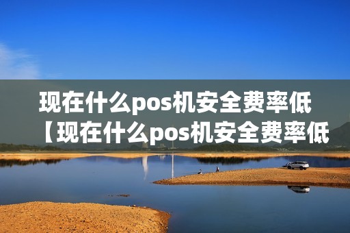 现在什么pos机安全费率低【现在什么pos机安全费率低详细介绍】