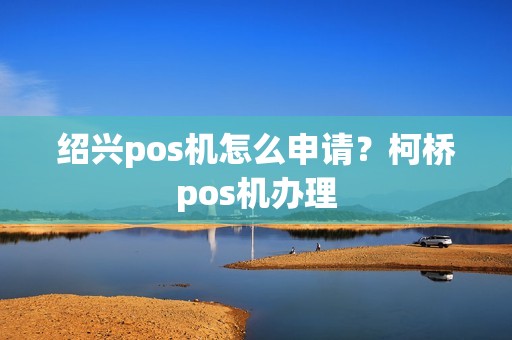 绍兴pos机怎么申请？柯桥pos机办理