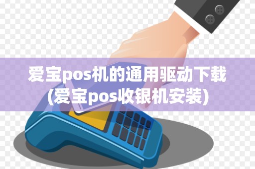爱宝pos机的通用驱动下载(爱宝pos收银机安装)