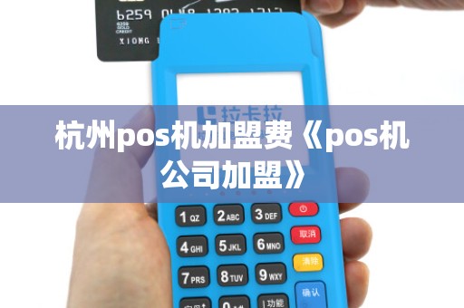 杭州pos机加盟费《pos机公司加盟》