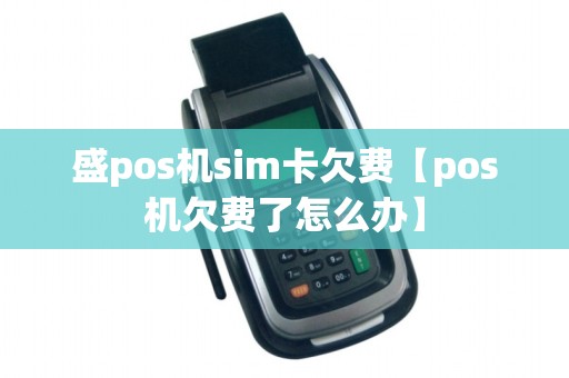 盛pos机sim卡欠费【pos机欠费了怎么办】