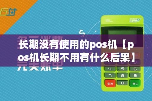 长期没有使用的pos机【pos机长期不用有什么后果】