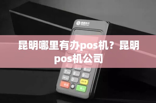 昆明哪里有办pos机?昆明pos机公司