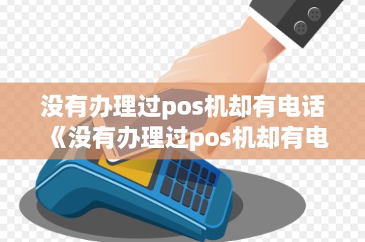 没有办理过pos机却有电话《没有办理过pos机却有电话怎么回事》