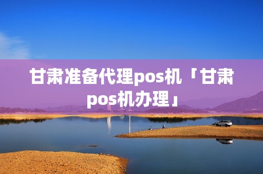 甘肃准备代理pos机「甘肃pos机办理」