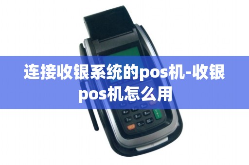 连接收银系统的pos机-收银pos机怎么用