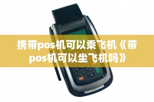 携带pos机可以乘飞机《带pos机可以坐飞机吗》
