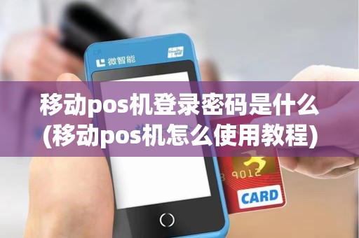 移动pos机登录密码是什么(移动pos机怎么使用教程)