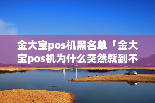 金大宝pos机黑名单「金大宝pos机为什么突然就到不了账了」