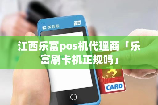 江西乐富pos机代理商「乐富刷卡机正规吗」