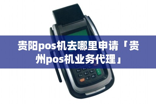 贵阳pos机去哪里申请「贵州pos机业务代理」