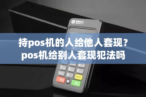 持pos机的人给他人套现?pos机给别人套现犯法吗