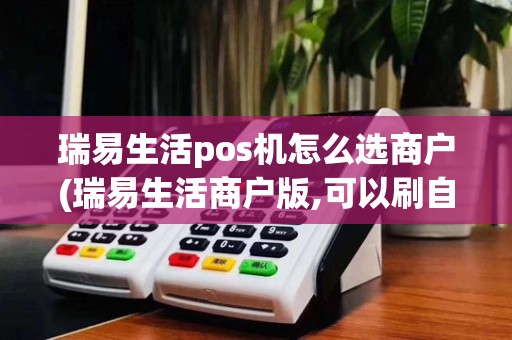 瑞易生活pos机怎么选商户(瑞易生活商户版,可以刷自己信用卡)