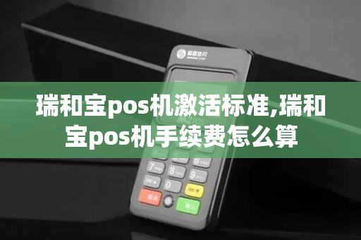 瑞和宝pos机激活标准,瑞和宝pos机手续费怎么算