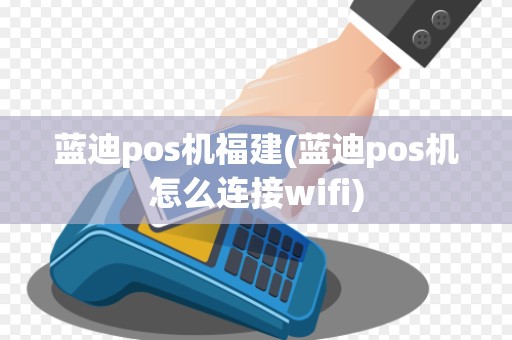蓝迪pos机福建(蓝迪pos机怎么连接wifi)
