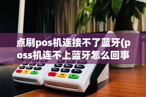 点刷pos机连接不了蓝牙(poss机连不上蓝牙怎么回事)