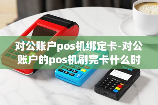对公账户pos机绑定卡-对公账户的pos机刷完卡什么时候到账