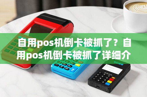 自用pos机倒卡被抓了?自用pos机倒卡被抓了详细介绍