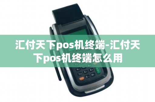 汇付天下pos机终端-汇付天下pos机终端怎么用