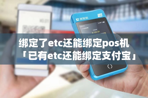 绑定了etc还能绑定pos机「已有etc还能绑定支付宝」