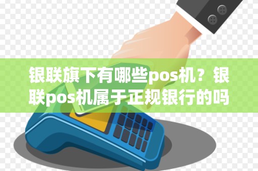 银联旗下有哪些pos机?银联pos机属于正规银行的吗