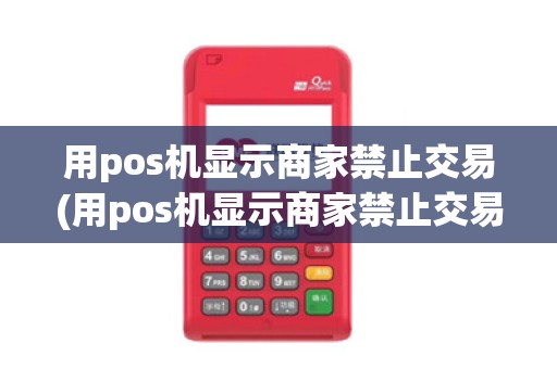 用pos机显示商家禁止交易(用pos机显示商家禁止交易详细介绍)