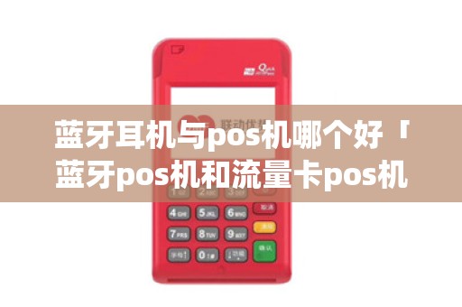 蓝牙耳机与pos机哪个好「蓝牙pos机和流量卡pos机哪个先进」