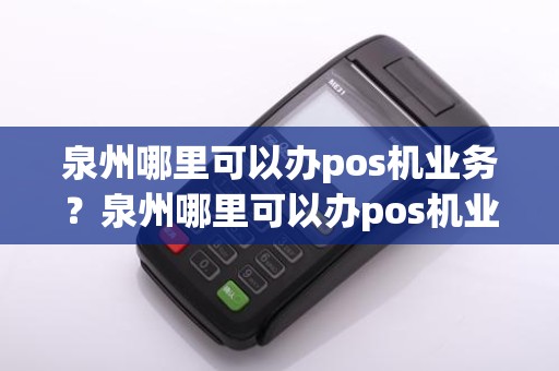 泉州哪里可以办pos机业务？泉州哪里可以办pos机业务的