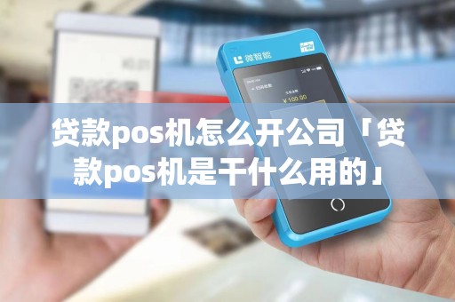 贷款pos机怎么开公司「贷款pos机是干什么用的」